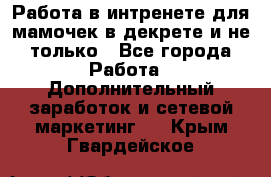 Работа в интренете для мамочек в декрете и не только - Все города Работа » Дополнительный заработок и сетевой маркетинг   . Крым,Гвардейское